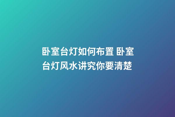 卧室台灯如何布置 卧室台灯风水讲究你要清楚